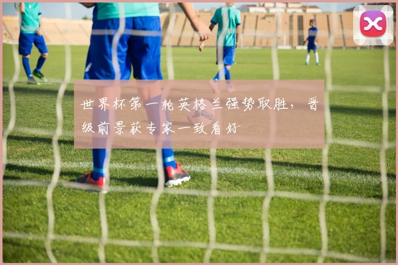 世界杯第一轮英格兰强势取胜，晋级前景获专家一致看好