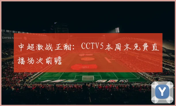 中超激战正酣：CCTV5本周末免费直播场次前瞻