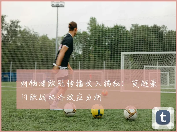 利物浦欧冠转播收入揭秘：英超豪门欧战经济效应分析