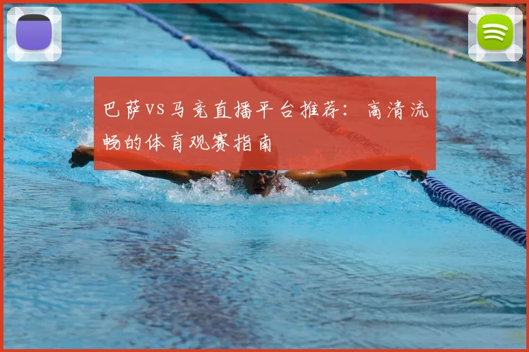 巴萨vs马竞直播平台推荐：高清流畅的体育观赛指南