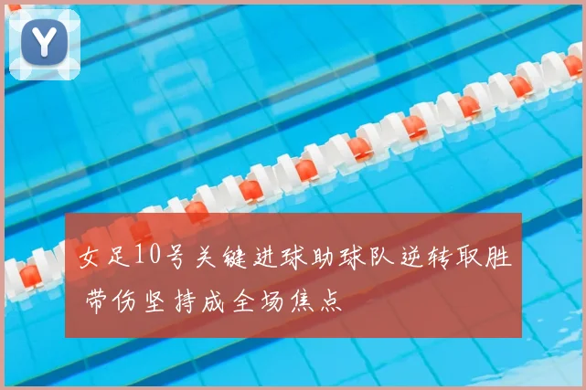 女足10号关键进球助球队逆转取胜 带伤坚持成全场焦点