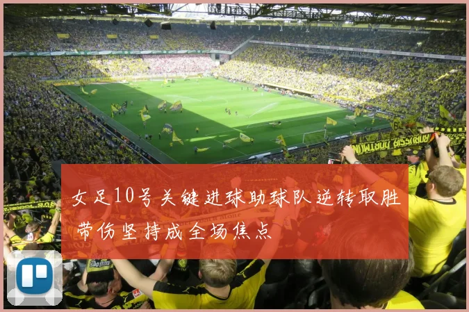 女足10号关键进球助球队逆转取胜 带伤坚持成全场焦点