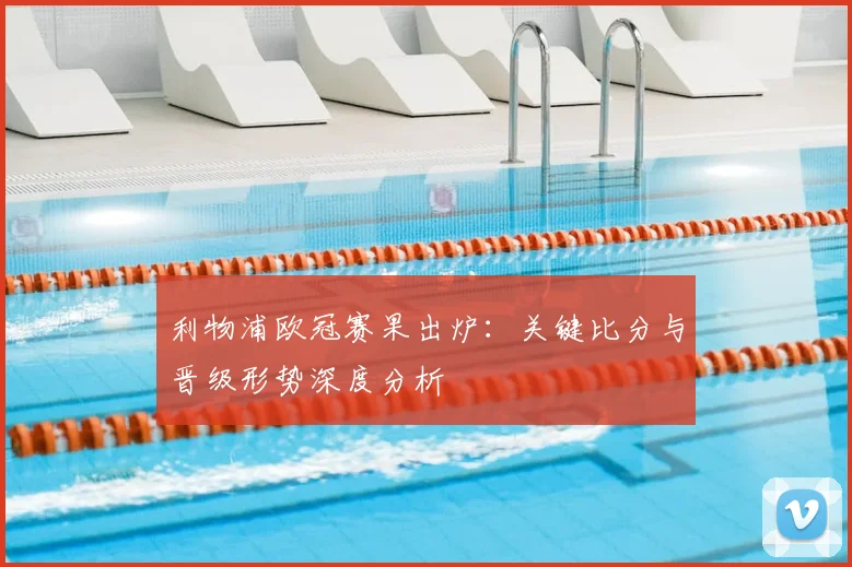 利物浦欧冠赛果出炉：关键比分与晋级形势深度分析