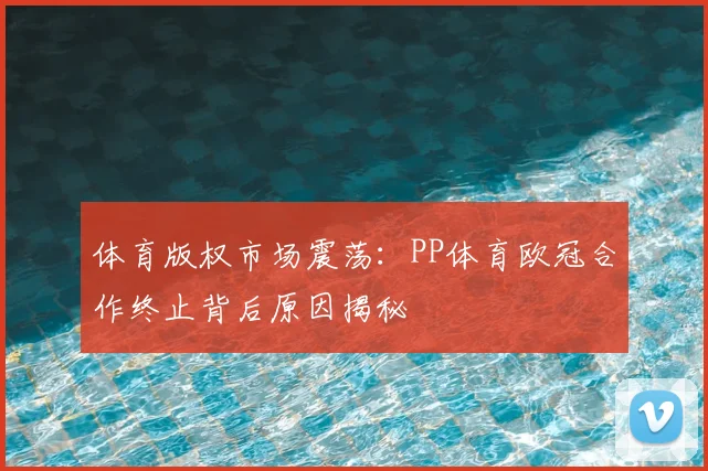体育版权市场震荡：PP体育欧冠合作终止背后原因揭秘