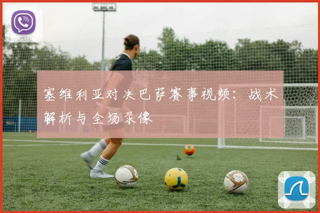 塞维利亚对决巴萨赛事视频：战术解析与全场录像