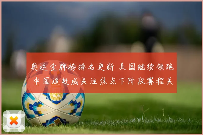 奥运金牌榜排名更新 美国继续领跑 中国追赶成关注焦点下阶段赛程关键