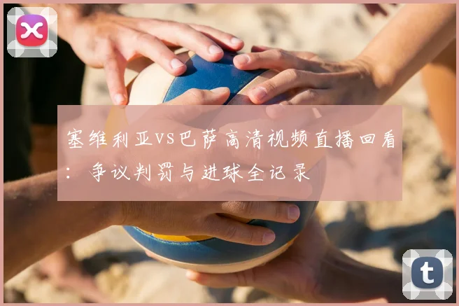 塞维利亚vs巴萨高清视频直播回看：争议判罚与进球全记录