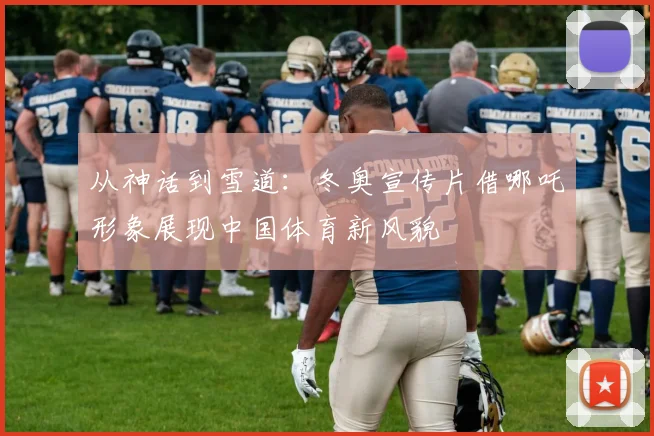 从神话到雪道：冬奥宣传片借哪吒形象展现中国体育新风貌