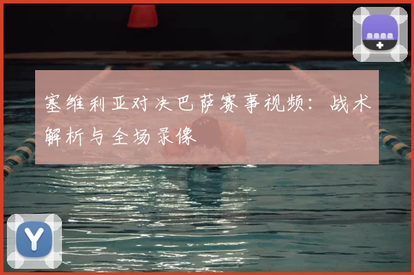 塞维利亚对决巴萨赛事视频：战术解析与全场录像