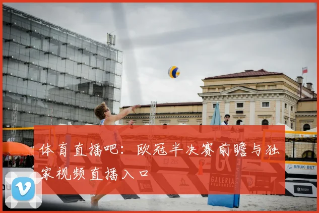 体育直播吧：欧冠半决赛前瞻与独家视频直播入口