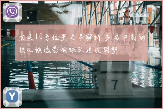 女足10号位置之争解析 多名中前场核心候选影响球队进攻调整