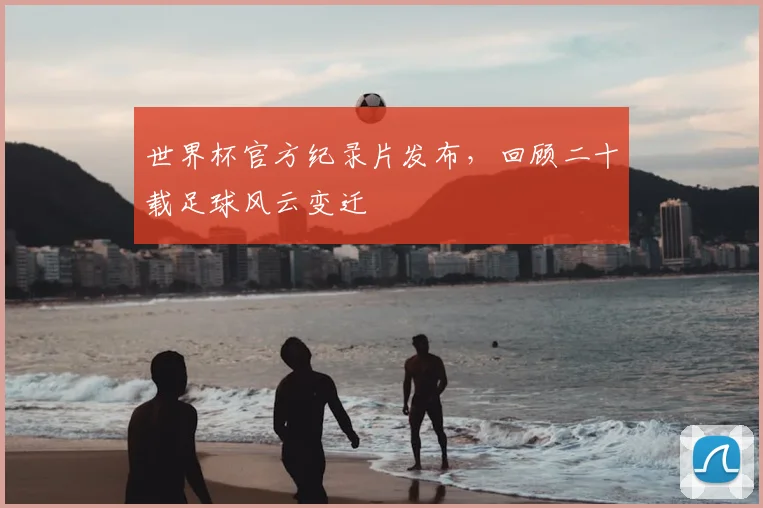 世界杯官方纪录片发布，回顾二十载足球风云变迁