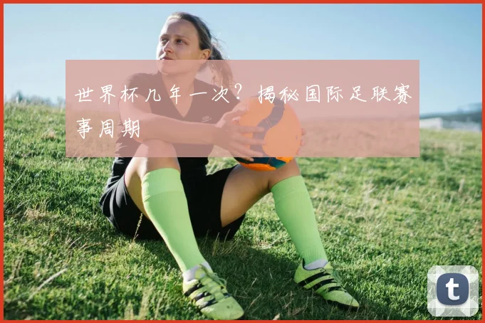 世界杯几年一次?揭秘国际足联赛事周期