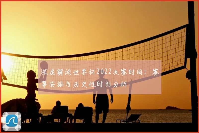 深度解读世界杯2022决赛时间：赛事安排与历史性时刻分析
