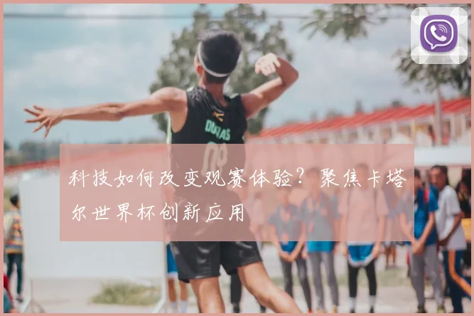 科技如何改变观赛体验？聚焦卡塔尔世界杯创新应用