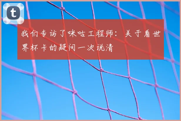 我们专访了咪咕工程师：关于看世界杯卡的疑问一次说清