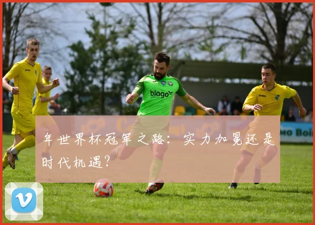 年世界杯冠军之路：实力加冕还是时代机遇？