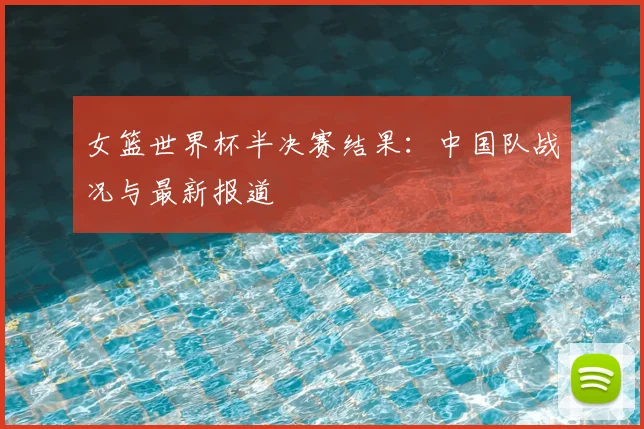 女篮世界杯半决赛结果:中国队战况与最新报道