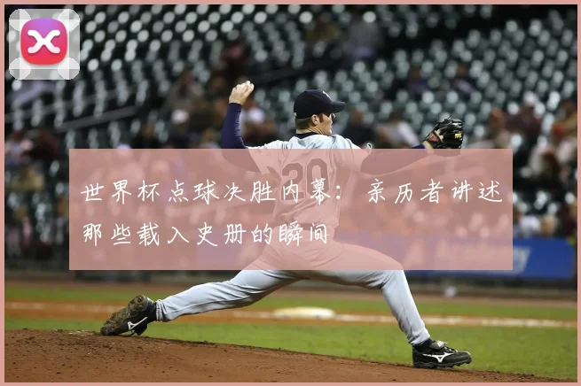 世界杯点球决胜内幕：亲历者讲述那些载入史册的瞬间