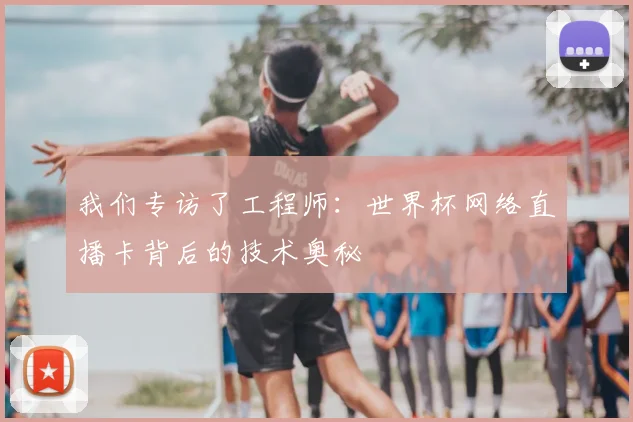 我们专访了工程师：世界杯网络直播卡背后的技术奥秘