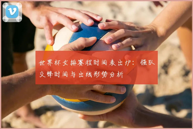 世界杯女排赛程时间表出炉：强队交锋时间与出线形势分析