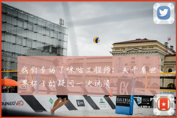 我们专访了咪咕工程师：关于看世界杯卡的疑问一次说清