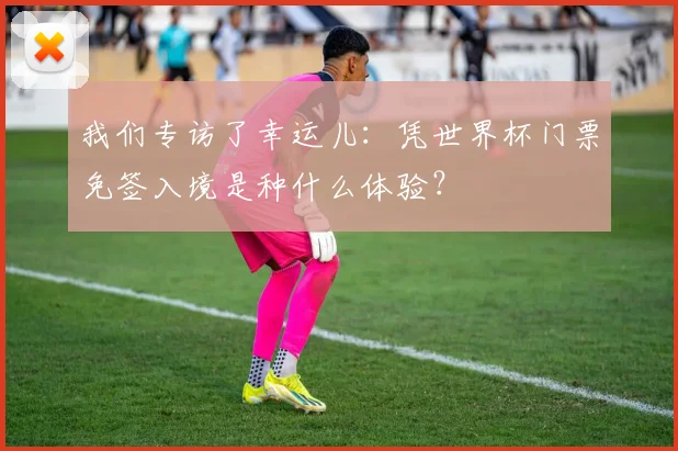 我们专访了幸运儿：凭世界杯门票免签入境是种什么体验？