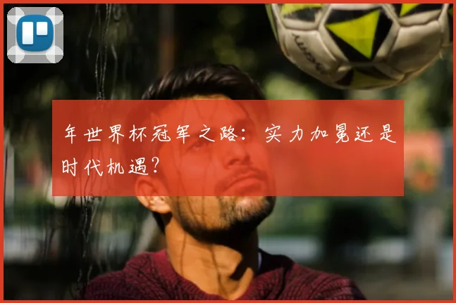 年世界杯冠军之路：实力加冕还是时代机遇？
