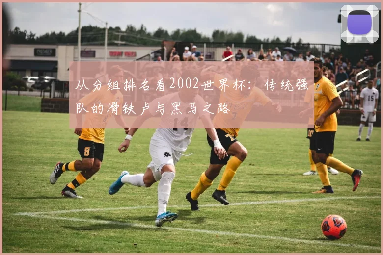 从分组排名看2002世界杯：传统强队的滑铁卢与黑马之路