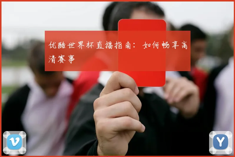 优酷世界杯直播指南：如何畅享高清赛事