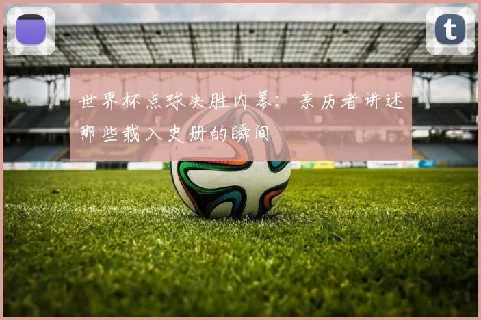 世界杯点球决胜内幕：亲历者讲述那些载入史册的瞬间