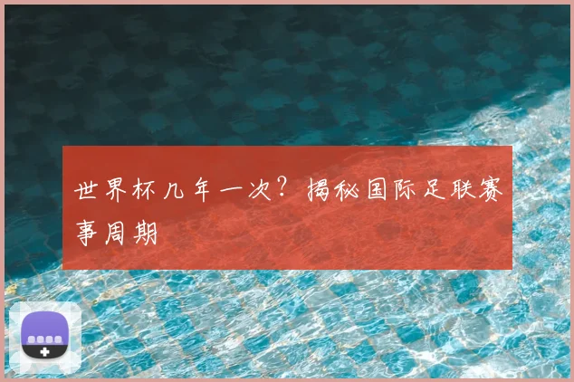 世界杯几年一次?揭秘国际足联赛事周期