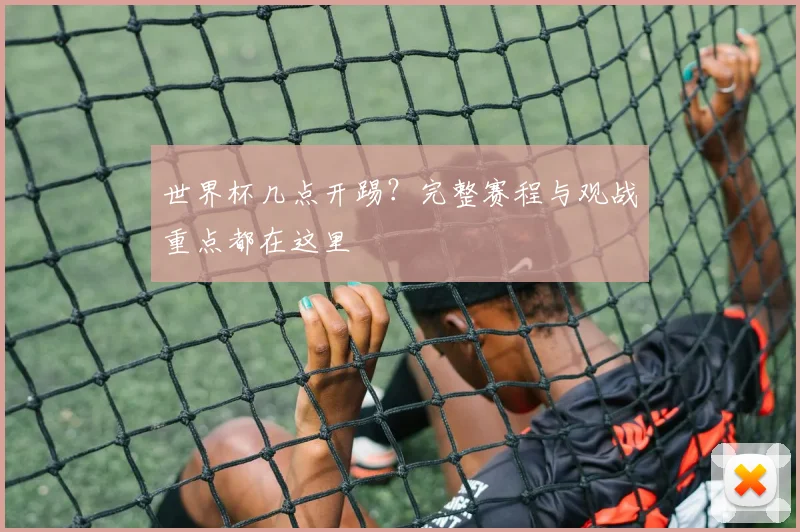 世界杯几点开踢?完整赛程与观战重点都在这里