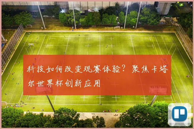科技如何改变观赛体验？聚焦卡塔尔世界杯创新应用