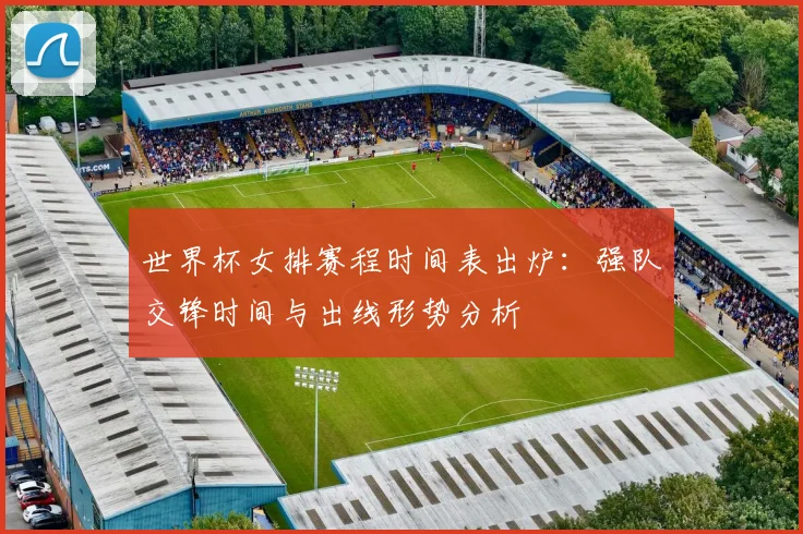 世界杯女排赛程时间表出炉：强队交锋时间与出线形势分析