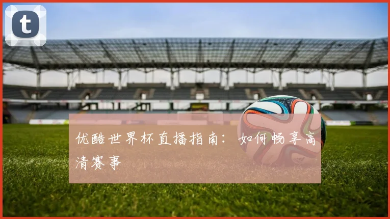 优酷世界杯直播指南：如何畅享高清赛事