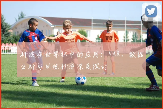 科技在世界杯中的应用:VAR、数据分析与训练科学深度探讨