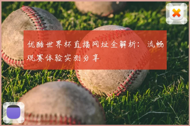 优酷世界杯直播网址全解析：流畅观赛体验实测分享