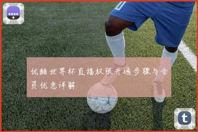 优酷世界杯直播权限开通步骤与会员优惠详解
