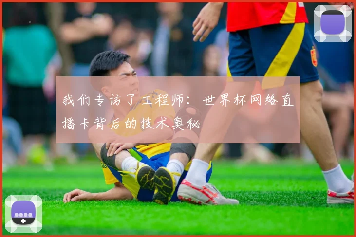 我们专访了工程师：世界杯网络直播卡背后的技术奥秘