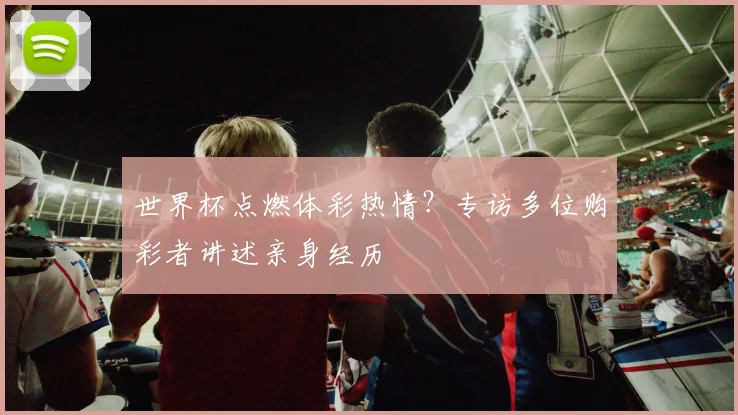 世界杯点燃体彩热情？专访多位购彩者讲述亲身经历