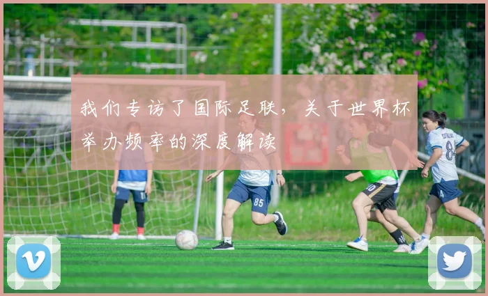 我们专访了国际足联，关于世界杯举办频率的深度解读