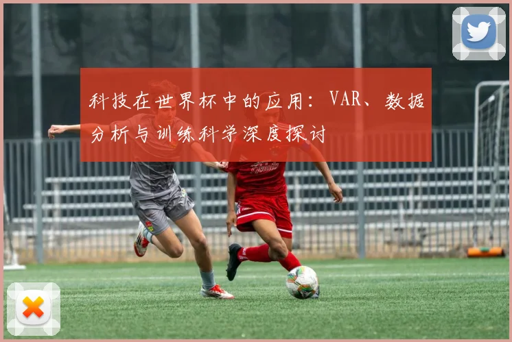 科技在世界杯中的应用:VAR、数据分析与训练科学深度探讨